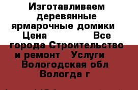 Изготавливаем деревянные ярмарочные домики › Цена ­ 125 000 - Все города Строительство и ремонт » Услуги   . Вологодская обл.,Вологда г.
